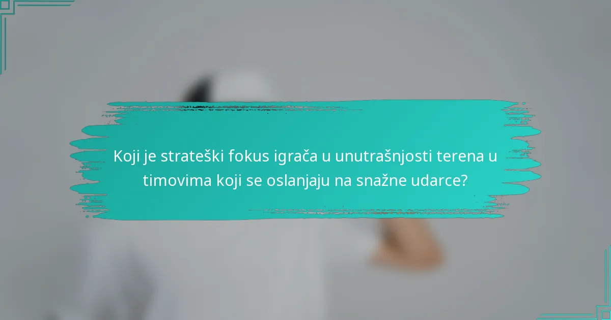 Koji je strateški fokus igrača u unutrašnjosti terena u timovima koji se oslanjaju na snažne udarce?